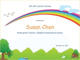AIL 620: Learner Literacy
Susan Chen
Presented by
Kindergarten Teacher, Shepherd, Experienced Learner
December 16, 2016
 