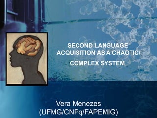 SECOND LANGUAGE
    ACQUISITION AS A CHAOTIC/
       COMPLEX SYSTEM




    Vera Menezes
(UFMG/CNPq/FAPEMIG)
 