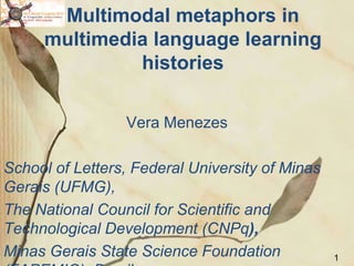 Multimodal metaphors in
multimedia language learning
histories
Vera Menezes
School of Letters, Federal University of Minas
Gerais (UFMG),
The National Council for Scientific and
Technological Development (CNPq),
Minas Gerais State Science Foundation 1
 