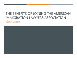 THE BENEFITS OF JOINING THE AMERICAN
IMMIGRATION LAWYERS ASSOCIATION
RODNEY MALPERT
 