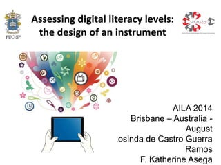 Assessing digital literacy levels:
the design of an instrument
AILA 2014
Brisbane – Australia -
August
Rosinda de Castro Guerra
Ramos
F. Katherine Asega
 