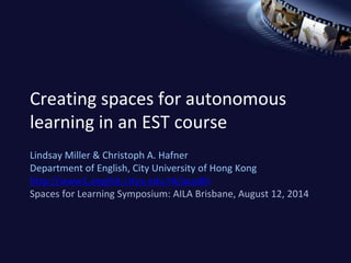 Creating spaces for autonomous 
learning in an EST course 
Lindsay Miller & Christoph A. Hafner 
Department of English, City University of Hong Kong 
http://www1.english.cityu.edu.hk/acadlit 
Spaces for Learning Symposium: AILA Brisbane, August 12, 2014 
 