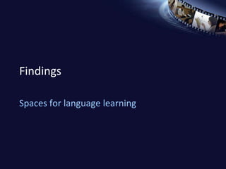 Findings 
Spaces for language learning 
 