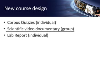 New course design 
• Corpus Quizzes (individual) 
• Scientific video documentary (group) 
• Lab Report (individual) 
 