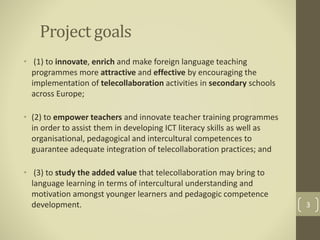 Project goals 
• (1) to innovate, enrich and make foreign language teaching 
programmes more attractive and effective by e...