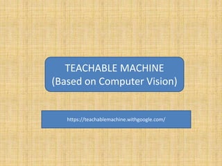 TEACHABLE MACHINE
(Based on Computer Vision)
https://teachablemachine.withgoogle.com/
 