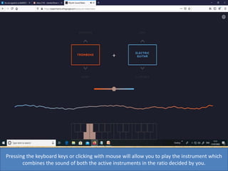 Pressing the keyboard keys or clicking with mouse will allow you to play the instrument which
combines the sound of both the active instruments in the ratio decided by you.
 