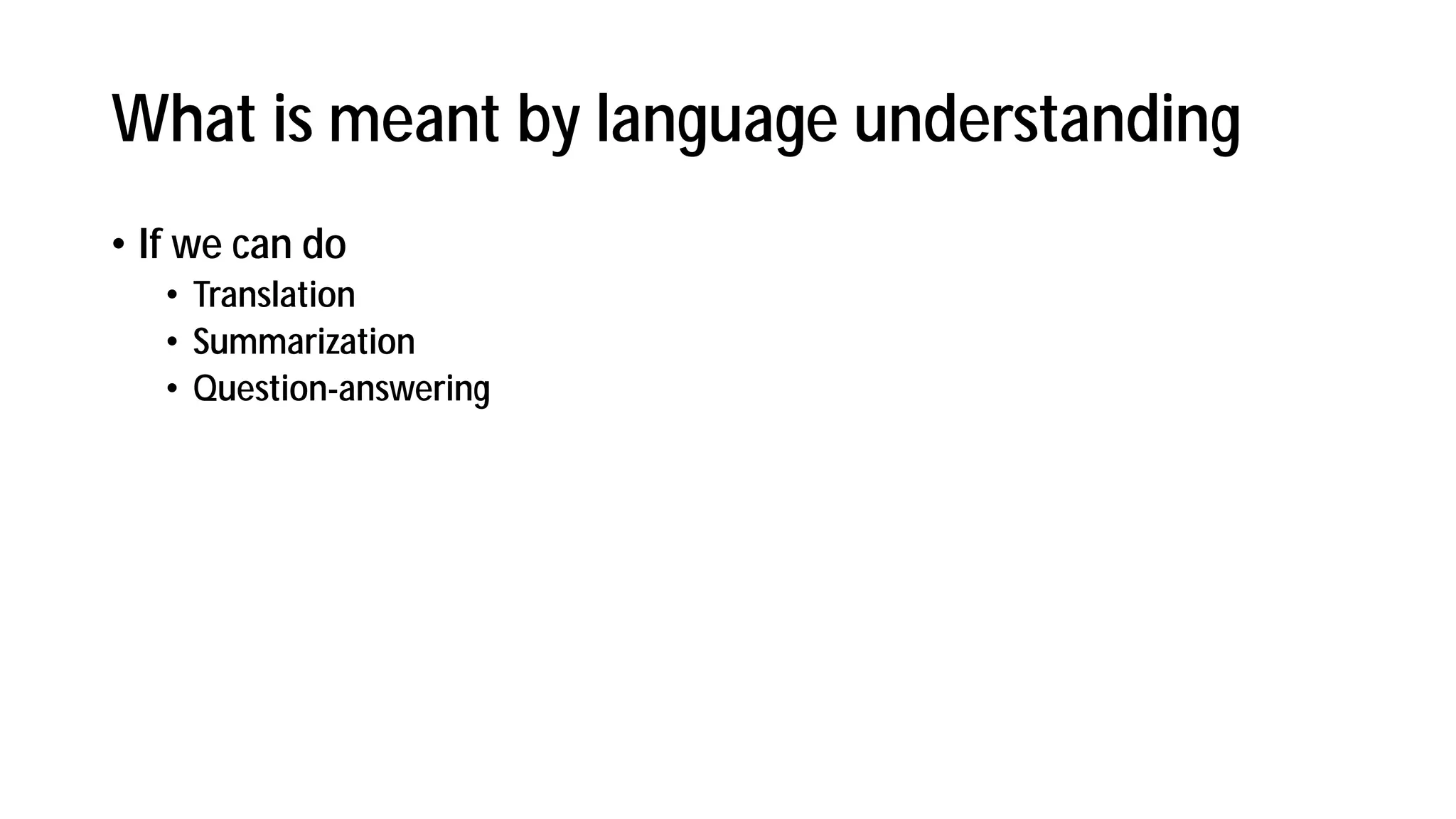 What is meant by language understanding
• If we can do
• Translation
• Summarization
• Question-answering
 