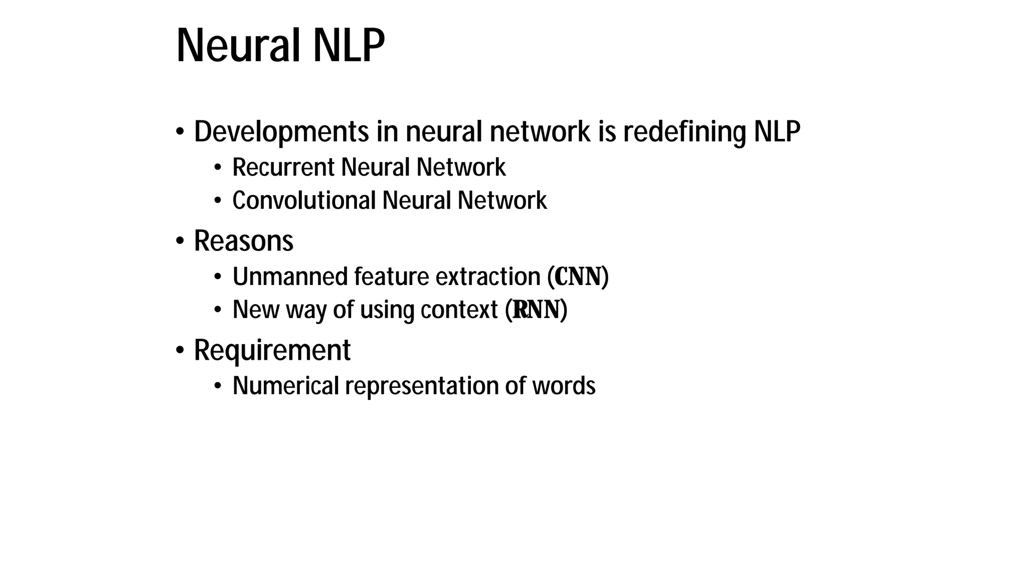 Neural NLP
• Developments in neural network is redefining NLP
• Recurrent Neural Network
• Convolutional Neural Network
• Reasons
• Unmanned feature extraction (CNN)
• New way of using context (RNN)
• Requirement
• Numerical representation of words
 