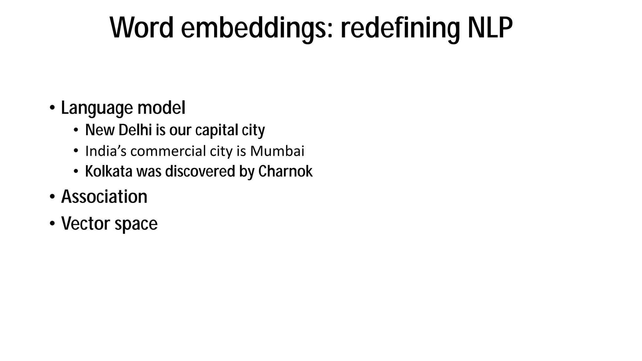 Word embeddings: redefining NLP
• Language model
• New Delhi is our capital city
• I dia s o er ial it is Mu ai
• Kolkata was discovered by Charnok
• Association
• Vector space
 