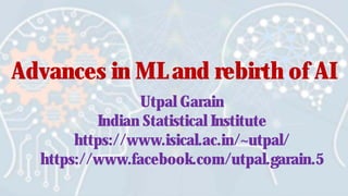 Advances in ML and rebirth of AI
Utpal Garain
Indian Statistical Institute
https://www.isical.ac.in/~utpal/
https://www.facebook.com/utpal.garain.5
 