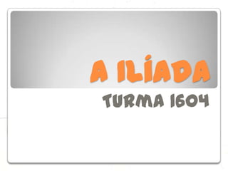 A Ilíada
Turma 1604
 
