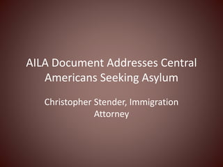 AILA Document Addresses Central
Americans Seeking Asylum
Christopher Stender, Immigration
Attorney
 