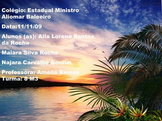 Colégio: Estadual Ministro Aliomar Baleeiro Data:11/11/09 Alunos (as): Aila Lorena Santos da Rocha Maiara Silva Rocha  Najara Carvalho Bonfim Professora: Amélia Ramos  Turma: 8 M3 