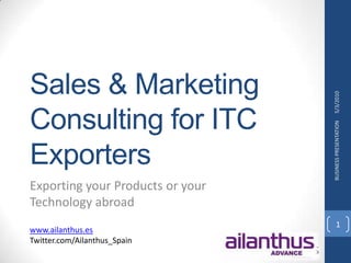 Sales & Marketing Consultingfor ITC Exporters 5/5/2010 BUSINESS PRESENTATION 1 Exporting your Products or your Technology abroad www.ailanthus.es Twitter.com/Ailanthus_Spain 