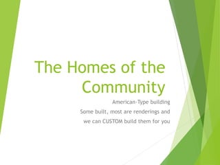 The Homes of the
Community
American-Type building
Some built, most are renderings and
we can CUSTOM build them for you
 