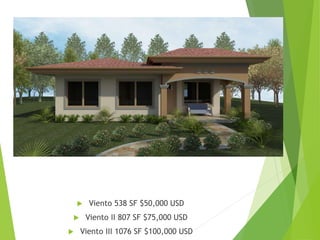  Viento 538 SF $50,000 USD
 Viento II 807 SF $75,000 USD
 Viento III 1076 SF $100,000 USD
 