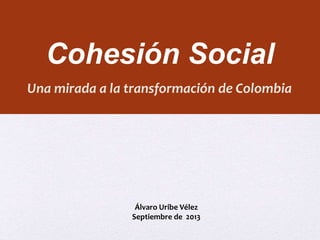 Cohesión Social 
Una mirada a la transformación de Colombia 
Álvaro Uribe Vélez 
Septiembre de 2013 
 