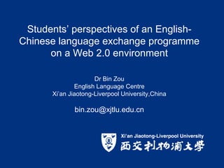 Students’ perspectives of an English-Chinese language exchange programme on a Web 2.0 environment   Dr Bin Zou English Language Centre Xi’an Jiaotong-Liverpool University , China [email_address] 