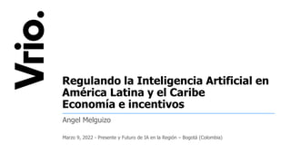 PROPRIETARY AND CONFIDENTIAL
Regulando la Inteligencia Artificial en
América Latina y el Caribe
Economía e incentivos
Angel Melguizo
Marzo 9, 2022 - Presente y Futuro de IA en la Región – Bogotá (Colombia)
 