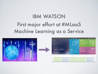 IBM WATSON
First major effort at #MLaaS
Machine Learning as a Service
 