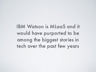 IBM Watson is MLaaS and it
would have purported to be
among the biggest stories in
tech over the past few years
 