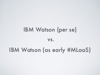 IBM Watson (per se)
IBM Watson (as early #MLaaS)
vs.
 