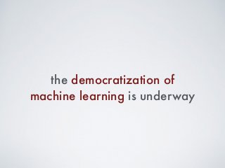 the democratization of
machine learning is underway
 