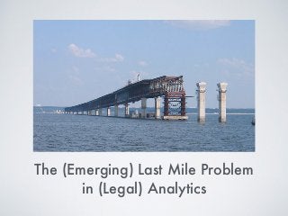 The (Emerging) Last Mile Problem
in (Legal) Analytics
 