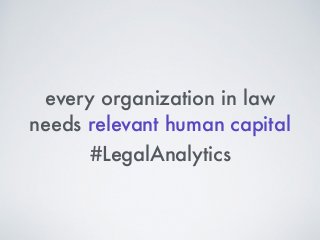 every organization in law
needs relevant human capital
#LegalAnalytics
 