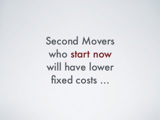 Second Movers
who start now
will have lower
ﬁxed costs …
 