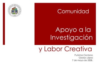 Apoyo a la  Investigación Purísima Centeno Gladys López 7 de mayo de 2008. Comunidad y Labor Creativa  