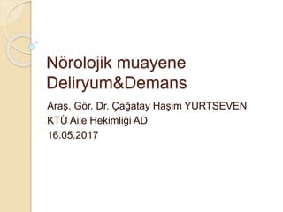 Nörolojik muayene
Deliryum&Demans
Araş. Gör. Dr. Çağatay Haşim YURTSEVEN
KTÜ Aile Hekimliği AD
16.05.2017
 