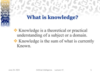 June 24, 2024 Artificial Intelligence, Lecturer #1 5
What is knowledge?
 Knowledge is a theoretical or practical
understanding of a subject or a domain.
 Knowledge is the sum of what is currently
Known.
 