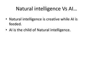 Natural intelligence Vs AI…
• Natural intelligence is creative while AI is
feeded.
• AI is the child of Natural intelligence.
 