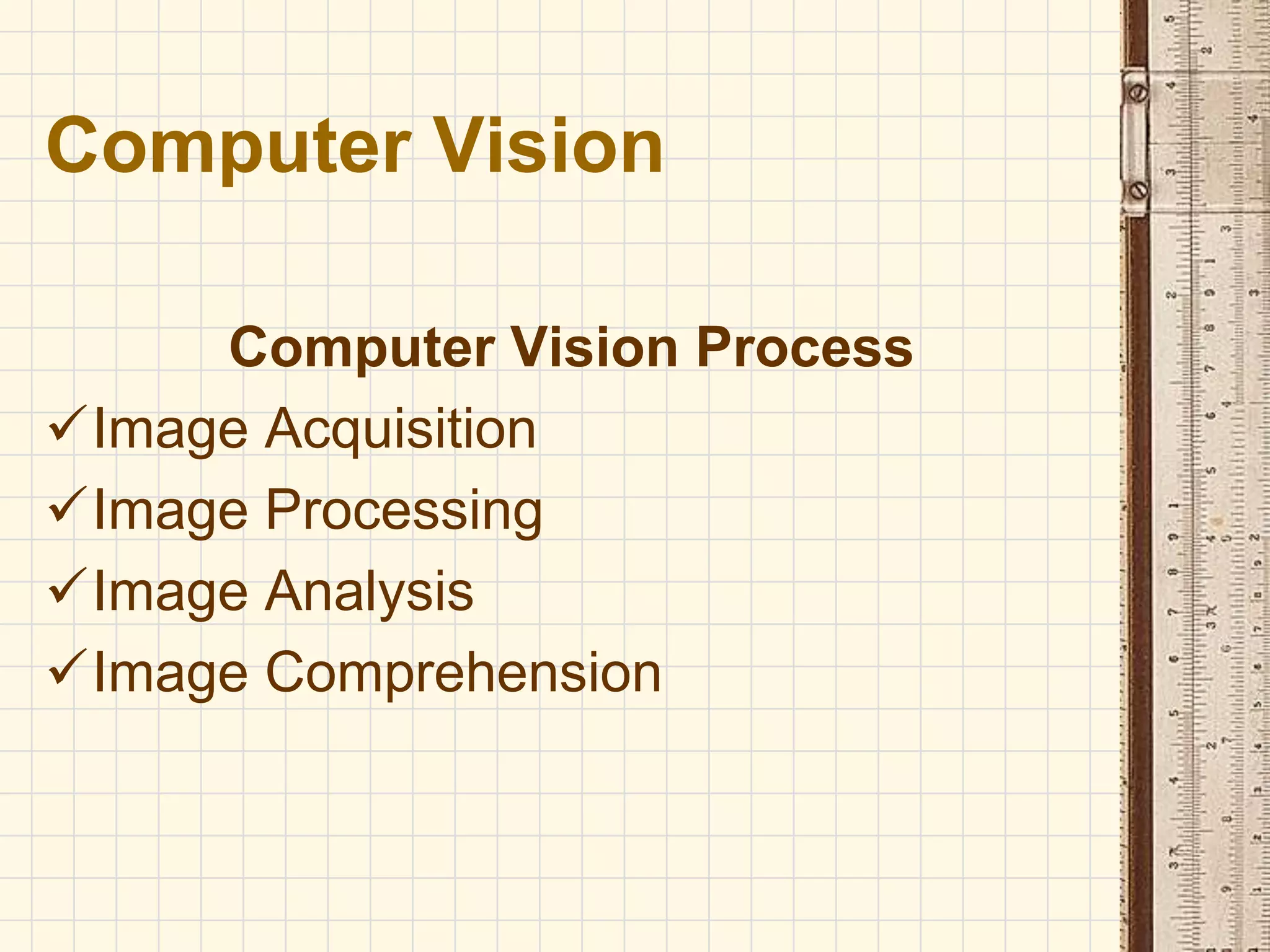 Computer Vision Process
Image Acquisition
Image Processing
Image Analysis
Image Comprehension
Computer Vision
 