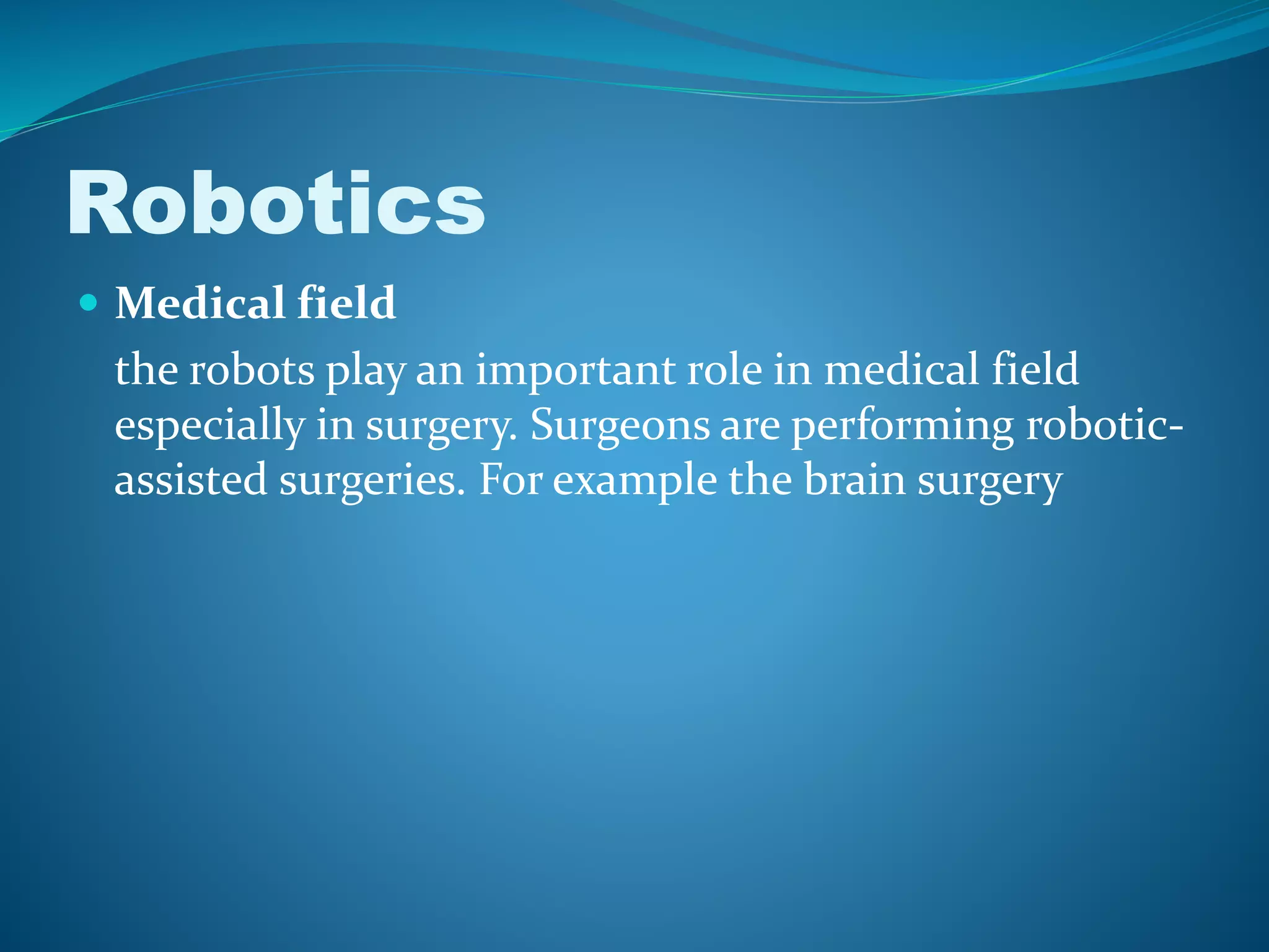 Robotics
 Medical field
the robots play an important role in medical field
especially in surgery. Surgeons are performing robotic-
assisted surgeries. For example the brain surgery
 
