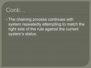 The chaining process continues with
system repeatedly attempting to match the
right side of the rule against the current
system’s status.
 