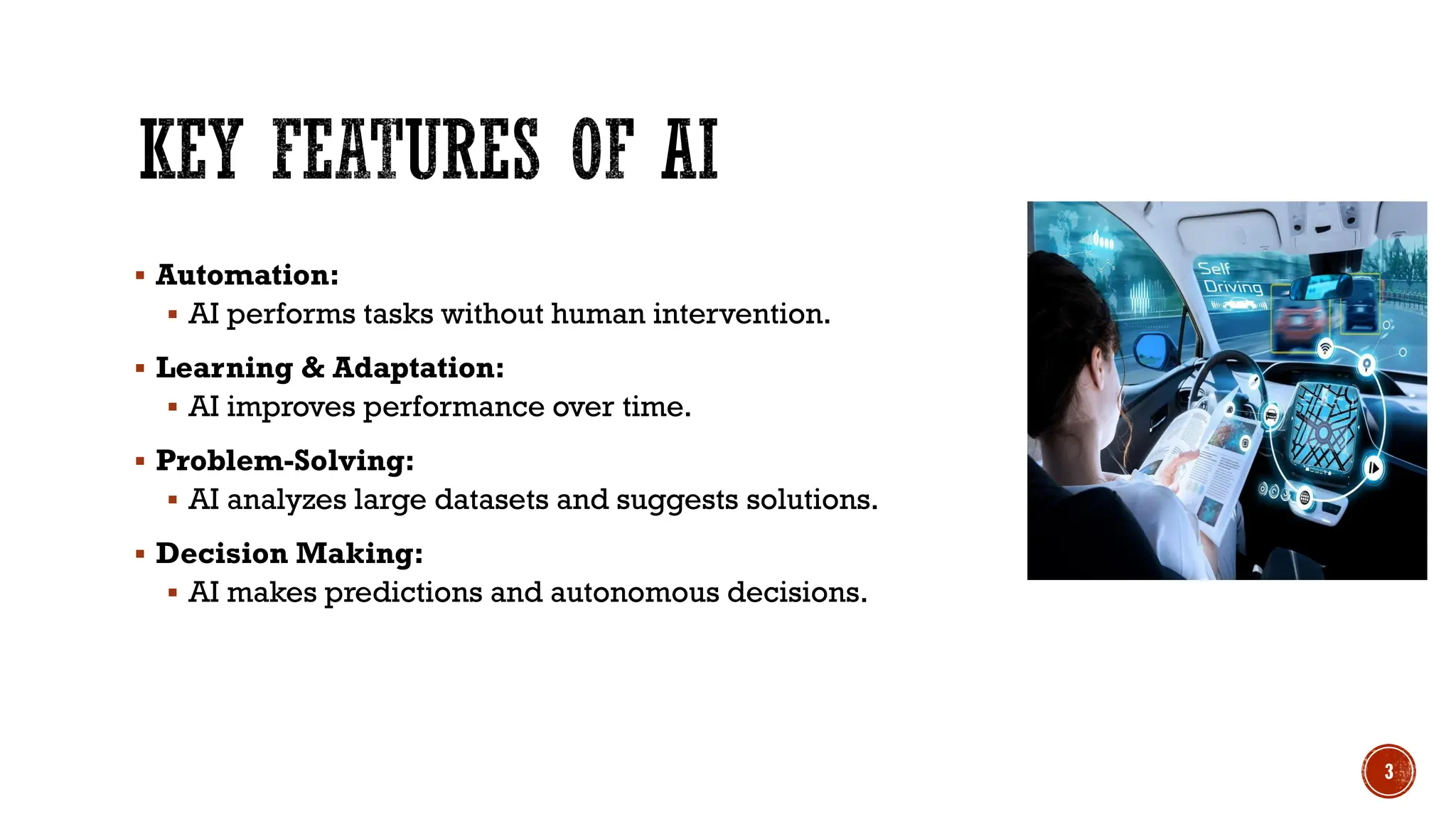  Automation:
 AI performs tasks without human intervention.
 Learning & Adaptation:
 AI improves performance over time.
 Problem-Solving:
 AI analyzes large datasets and suggests solutions.
 Decision Making:
 AI makes predictions and autonomous decisions.
3
 