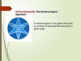 Acting Rationally: The Rational Agent
Approach
A rational agent is an agent that acts
to achieve its best performance for a
given task.
 