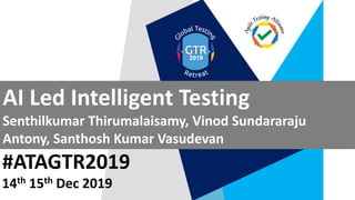 #ATAGTR2019
AI Led Intelligent Testing
Senthilkumar Thirumalaisamy, Vinod Sundararaju
Antony, Santhosh Kumar Vasudevan
14th 15th Dec 2019
 