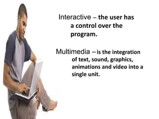 Interactive – the user has
    a control over the
    program.

Multimedia – is the integration
     of text, sound, graphics,
     animations and video into a
     single unit.
 