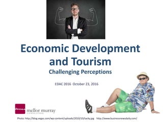 Economic Development
and Tourism
Challenging Perceptions
EDAC 2016 October 23, 2016
Photo: http://blog.vegas.com/wp-content/uploads/2010/10/tacky.jpg http://www.businessnewsdaily.com/
 