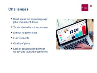 Challenges
 Don’t speak the same language:
jobs, investment, taxes
 Tourism benefits not easy to see
 Difficult to gather data
 Fuzzy benefits
 Quality of place
 Lack of collaboration between
ec dev and tourism practitioners
29
 