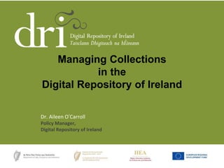 Dr. Aileen O’Carroll
Policy Manager,
Digital Repository of Ireland
Managing Collections
in the
Digital Repository of Ireland
 