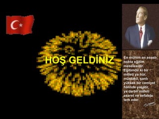 HOŞ GELDİNİZ En mühim en esaslı nokta eğitim meselesidir. Eğitimdir ki bir milleti ya hür, müstakil, şanlı yüksek bir cemiyet hâlinde yaşatır,  ya da bir milleti esaret ve sefalete terk eder. 