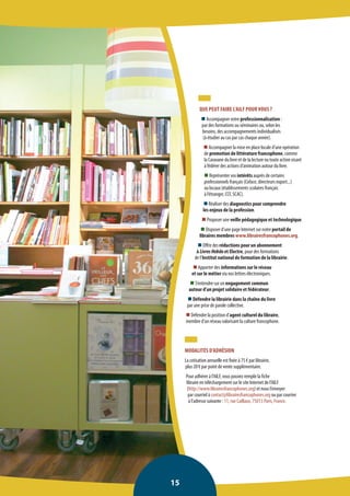 QUE PEUT FAIRE L’AILF POUR VOUS ? 
n Accompagner votre professionnalisation : 
par des formations ou séminaires ou, selon les 
besoins, des accompagnements individualisés 
(à étudier au cas par cas chaque année). 
n Accompagner la mise en place locale d’une opération 
de promotion de littérature francophone, comme 
la Caravane du livre et de la lecture ou toute action visant 
à fédérer des actions d’animation autour du livre. 
n Représenter vos intérêts auprès de certains 
professionnels français (Coface, directeurs export...) 
ou locaux (établissements scolaires français 
à l’étranger, CCF, SCAC). 
n Réaliser des diagnostics pour comprendre 
les enjeux de la profession. 
n Proposer une veille pédagogique et technologique. 
n Disposer d’une page Internet sur notre portail de 
libraires membres www.librairesfrancophones.org. 
n Offrir des réductions pour un abonnement 
à Livres Hebdo et Electre, pour des formations 
de l’Institut national de formation de la librairie. 
n Apporter des informations sur le réseau 
et sur le métier via nos lettres électroniques. 
n S’entendre sur un engagement commun 
autour d’un projet solidaire et fédérateur. 
n Défendre la librairie dans la chaîne du livre 
par une prise de parole collective. 
n Défendre la position d’agent culturel du libraire, 
membre d’un réseau valorisant la culture francophone. 
MODALITÉS D’ADHÉSION 
La cotisation annuelle est fixée à 75 € par librairie, 
plus 20 € par point de vente supplémentaire. 
Pour adhérer à l’AILF, vous pouvez remplir la fiche 
libraire en téléchargement sur le site Internet de l’AILF 
(http://www.librairesfrancophones.org) et nous l’envoyer 
par courriel à contact@librairesfrancophones.org ou par courrier 
à l’adresse suivante : 11, rue Caillaux, 75013 Paris, France. 
15  