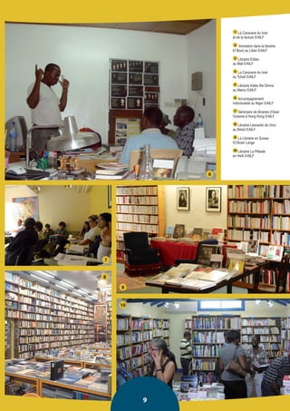 9 
1 La Caravane du livre 
et de la lecture © AILF 
2 Animation dans la librairie 
El Bourj au Liban © AILF 
3 Librairie Edilac 
au Mali © AILF 
4 La Caravane du livre 
au Tchad © AILF 
5 Librairie Kalila Wa Dimna 
au Maroc © AILF 
6 Accompagnement individualisé au Niger © AILF 
7 Séminaire de libraires d’Asie/ Océanie à Hong Kong © AILF 
8 Librairie Leonardo da Vinci 
au Brésil © AILF 
9 La Librairie en Suisse © Olivier Lange 
10 Librairie La Pléiade 
en Haïti © AILF 
6 
7 
8 
9 
10  
