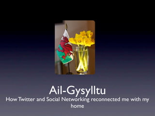 Ail-Gysylltu (Reconnecting) How Twitter and Social Networking reconnected me with my home 