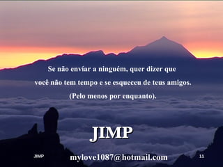 Se não envíar a ninguém, quer dizer que  você não tem tempo e se esqueceu de teus amigos. (Pelo menos por enquanto).   JIMP JIMP [email_address] 